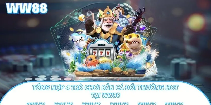 Tổng Hợp 4 Trò Chơi Bắn Cá Đổi Thưởng Hot Tại Ww88